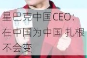 星巴克中国CEO：在中国为中国 扎根不会变