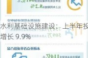 水利基础设施建设：上半年投资增长 9.9%