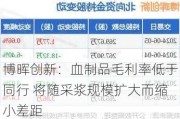 博晖创新：血制品毛利率低于同行 将随采浆规模扩大而缩小差距