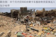 联合国：半个月内仅900余辆卡车援助物资获准运入加沙地带