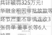 共计被罚325万元！华融金租因审批放款等环节严重不审慎连收3张罚单 董事长等6人被罚