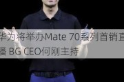 华为将举办Mate 70系列首销直播 BG CEO何刚主持