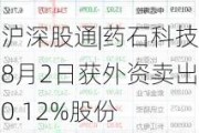 沪深股通|药石科技8月2日获外资卖出0.12%股份