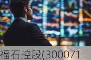 福石控股(300071.SZ)：股东宋春静拟减持不超153.66万股