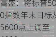 高盛：将标普500指数年末目标从5600点上调至6000点