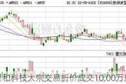 呈和科技大宗交易折价成交10.00万股