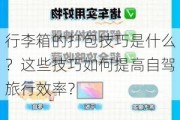 行李箱的打包技巧是什么？这些技巧如何提高自驾旅行效率？