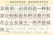 吴晓求：必须创造一种制度让控股股东把注意力放在企业发展上，而不是减持上