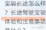 宝骏长途怎么样？长途驾驶宝骏体验和注意事项是什么？