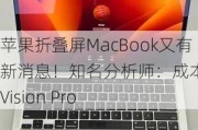 苹果折叠屏MacBook又有新消息！知名分析师：成本直逼Vision Pro