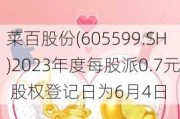 菜百股份(605599.SH)2023年度每股派0.7元 股权登记日为6月4日