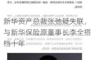 新华资产总裁张弛疑失联，与新华保险原董事长李全搭档十年