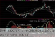 罗博特科（300757）：MACD指标DIF线上穿0轴-技术指标上后市看多（06-14）