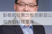 彭皓就任新三板创新层公司齐治科技董事