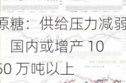 原糖：供给压力减弱，国内或增产 1050 万吨以上