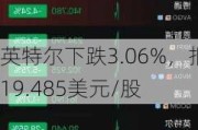 英特尔下跌3.06%，报19.485美元/股