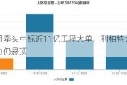 子公司牵头中标近11亿工程大单，利柏特大比例解禁压力仍悬顶