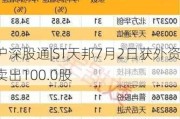 沪深股通|ST天邦7月2日获外资卖出100.0股