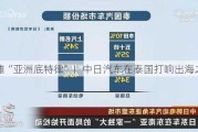 抢滩“亚洲底特律”！中日汽车在泰国打响出海之战