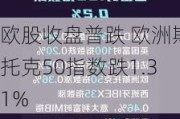 欧股收盘普跌 欧洲斯托克50指数跌1.31%