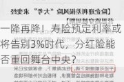 一降再降！寿险预定利率或将告别3%时代，分红险能否重回舞台中央？