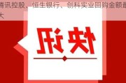 快讯 | 昨日共37只港股获公司回购，腾讯控股、恒生银行、创科实业回购金额最大