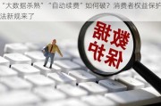 “大数据杀熟”“自动续费”如何破？消费者权益保***新规来了