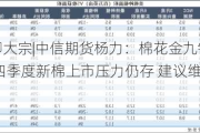 期货大咖聊大宗|中信期货杨力：棉花金九银十需求有所改善 但四季度新棉上市压力仍存 建议维持逢高做空思路