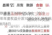 铁建重工(688425.SH)：2023年年度权益分派10派0.9元 除权除息日8月8日