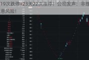 22天19次跌停+23天22次涨停！公司发声：非理性炒作 注意风险！