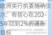 欧洲央行执委施纳贝尔：有信心在2025年回到2%的通胀目标