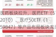 医药板块拉升，医药ETF（512010）、医疗50ETF（159847）等产品布局板块龙头