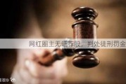 网红圈主无证荐股，判处徒刑罚金千万