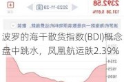 波罗的海干散货指数(BDI)概念盘中跳水，凤凰航运跌2.39%