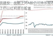 中信建投：战略上对A股仍可持乐观态度 配置上仍以红利底仓配置