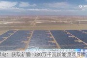 中绿电：获取新疆1030万千瓦新能源项目建设指标