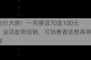 金价大跌！一克便宜70至100元，金店趁势促销，可消费者还想再等等