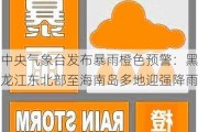 中央气象台发布暴雨橙色预警：黑龙江东北部至海南岛多地迎强降雨