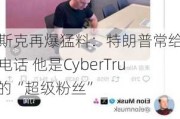 马斯克再爆猛料：特朗普常给我打电话 他是CyberTruck的“超级粉丝”