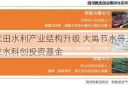 推进农田水利产业结构升级 大禹节水等三方将成立农水科创投资基金