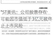 *ST美讯：公司股票存在可能因市值低于3亿元被终止上市风险