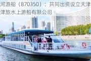 海河游船（870350）：共同出资设立天津滨海津旅水上游船有限公司