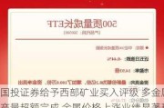 国投证券给予西部矿业买入评级 多金属产量超额完成 金属价格上涨业绩显著环增 目标价格为25.5元