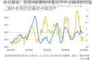 摩根基金：目前A股整体估值处于中性偏低的位置，海外机构仍旧看好中国资产