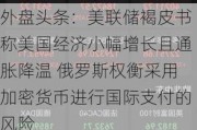 外盘头条：美联储褐皮书称美国经济小幅增长且通胀降温 俄罗斯权衡***用加密货币进行国际支付的风险