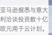 亚马逊据悉与意大利洽谈投资数十亿欧元用于云计划。