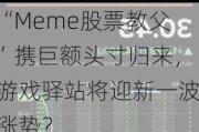 “Meme股票教父”携巨额头寸归来，游戏驿站将迎新一波涨势？