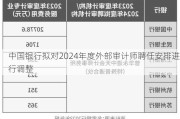 中国银行拟对2024年度外部审计师聘任安排进行调整