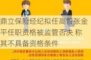 鼎立保险经纪拟任高管张金平任职资格被监管否决 称其不具备资格条件