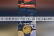 恒生科技指数跌幅扩大至3%，向下逼近4000点关口